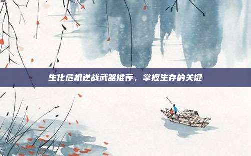 生化危机逆战武器推荐,掌握生存的关键