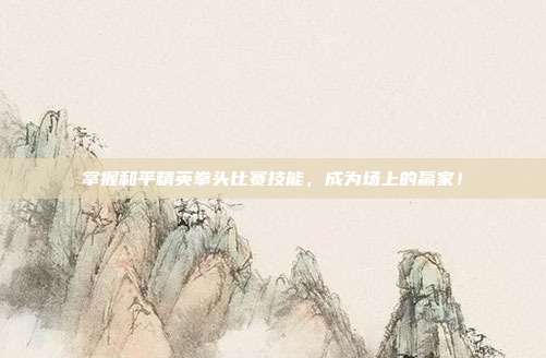 掌握和平精英拳头比赛技能，成为场上的赢家！
