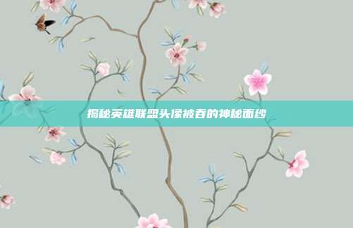 揭秘英雄联盟头像被吞的神秘面纱