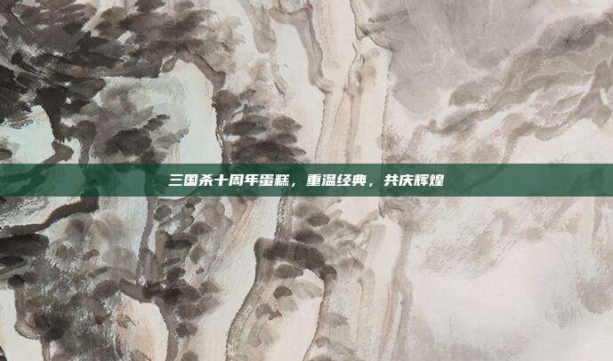 三国杀十周年蛋糕，重温经典，共庆辉煌