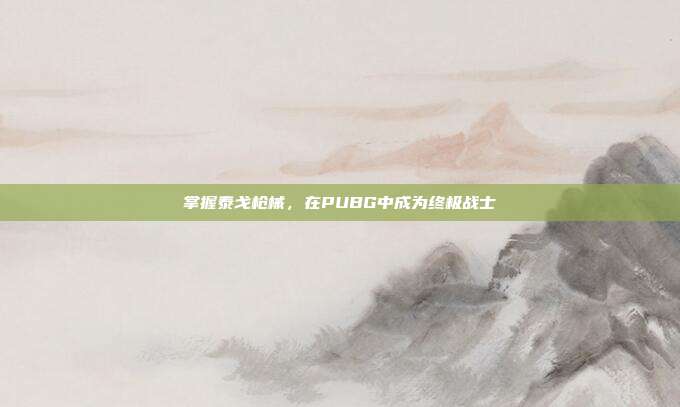 掌握泰戈枪械,在PUBG中成为终极战士