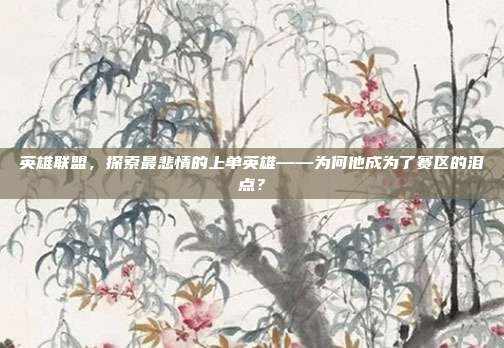 英雄联盟,探索最悲情的上单英雄——为何他成为了赛区的泪点?