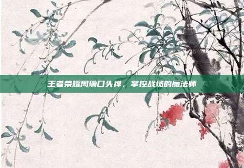 王者荣耀周瑜口头禅，掌控战场的魔法师