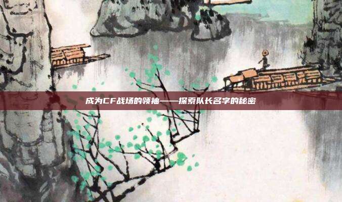 成为CF战场的领袖——探索队长名字的秘密