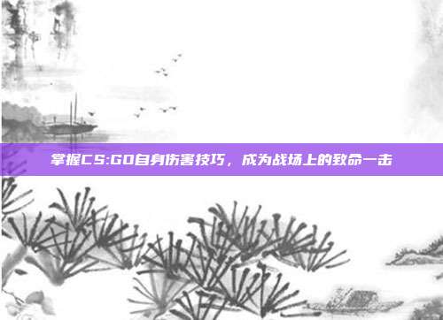 掌握CS:GO自身伤害技巧，成为战场上的致命一击
