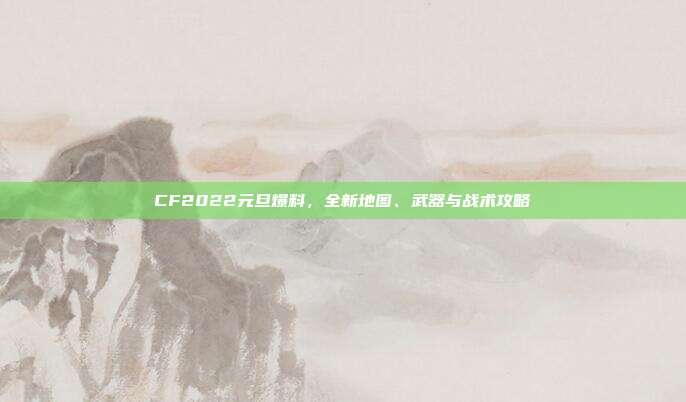 CF2022元旦爆料，全新地图、武器与战术攻略