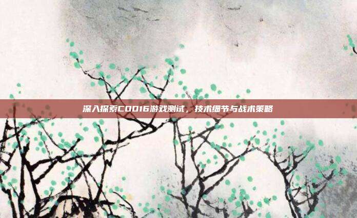 深入探索COD16游戏测试,技术细节与战术策略