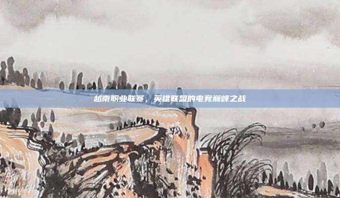 越南职业联赛,英雄联盟的电竞巅峰之战