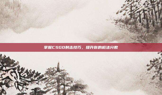 掌握CSGO射击技巧,提升你的枪法分数