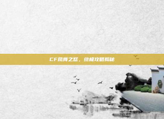 CF凤舞之怒，终极攻略揭秘