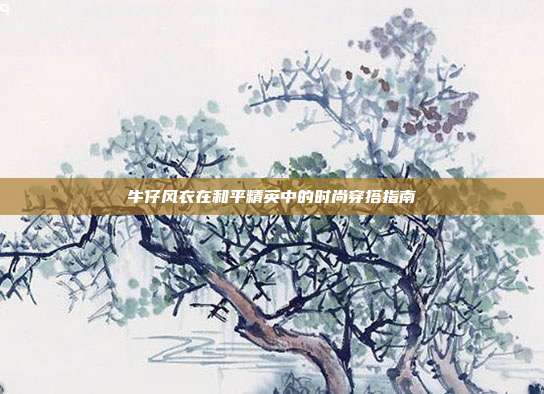 牛仔风衣在和平精英中的时尚穿搭指南