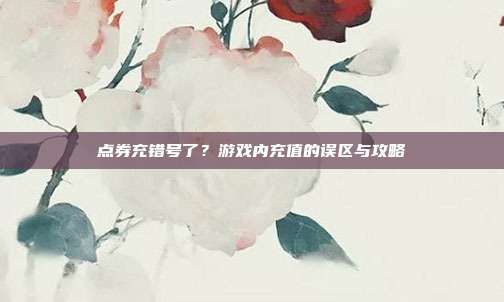点券充错号了？游戏内充值的误区与攻略