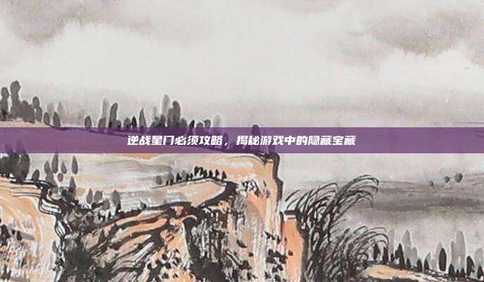 逆战星门必须攻略,揭秘游戏中的隐藏宝藏