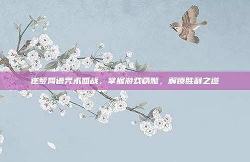 逆梦简谱咒术回战,掌握游戏精髓,解锁胜利之道