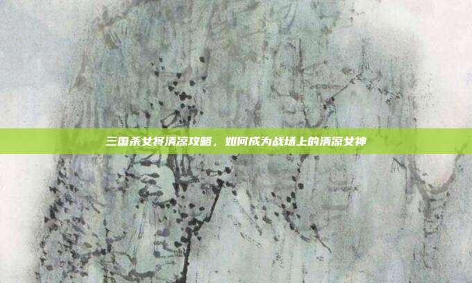 三国杀女将清凉攻略,如何成为战场上的清凉女神
