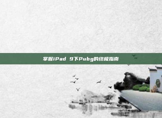 掌握iPad 9下Pubg的终极指南