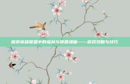 探索英雄联盟中的福利与邪恶漫画——游戏攻略与技巧