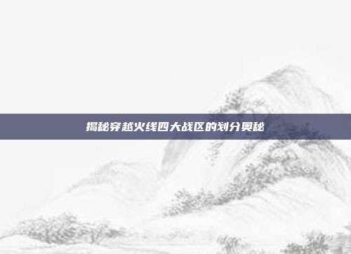 揭秘穿越火线四大战区的划分奥秘