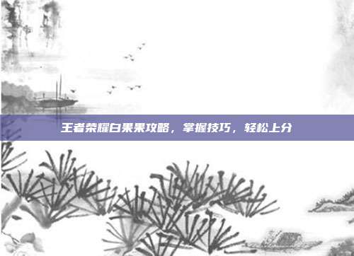 王者荣耀白果果攻略，掌握技巧，轻松上分