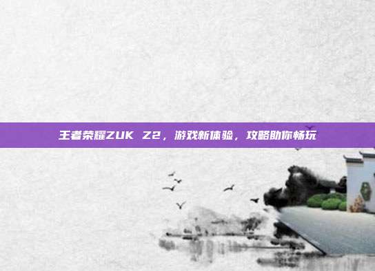 王者荣耀ZUK Z2,游戏新体验,攻略助你畅玩