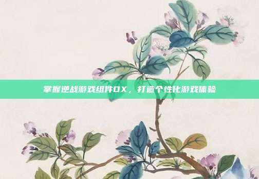 掌握逆战游戏组件DX,打造个性化游戏体验