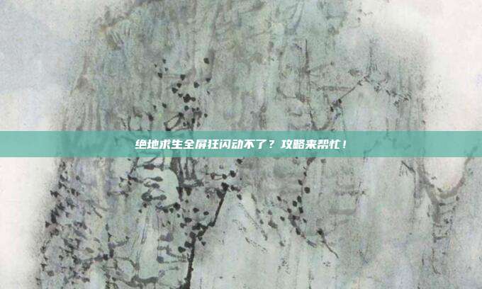 绝地求生全屏狂闪动不了?攻略来帮忙!