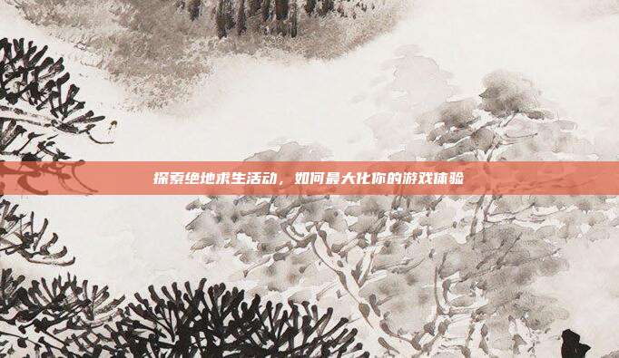 探索绝地求生活动,如何最大化你的游戏体验