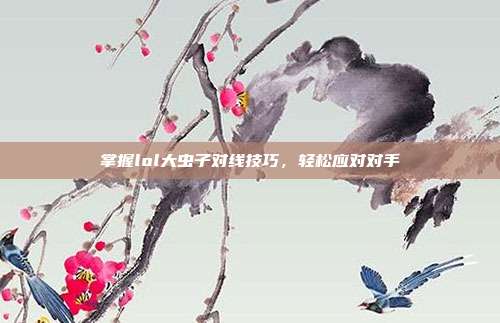 掌握lol大虫子对线技巧，轻松应对对手