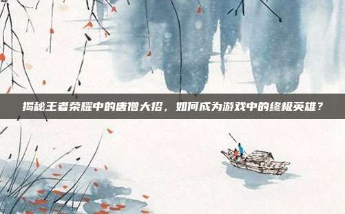 揭秘王者荣耀中的唐僧大招，如何成为游戏中的终极英雄？
