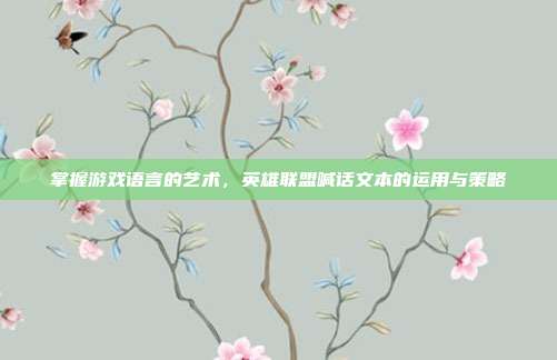 掌握游戏语言的艺术,英雄联盟喊话文本的运用与策略