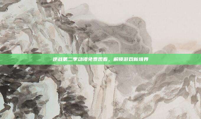逆战第二季动漫免费观看，解锁游戏新境界