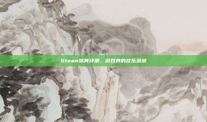Steam搞笑评测,游戏界的欢乐源泉