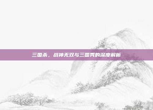 三国杀，战神无双与三国秀的深度解析