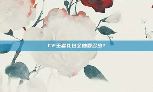 CF王者礼包全抽要多少？