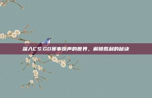 深入CS:GO赛事原声的世界,解锁胜利的秘诀