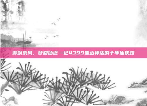 御剑乘风，梦回仙途—记4399蜀山神话的十年仙侠路