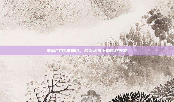 掌握CF医学知识,成为战场上的医疗专家