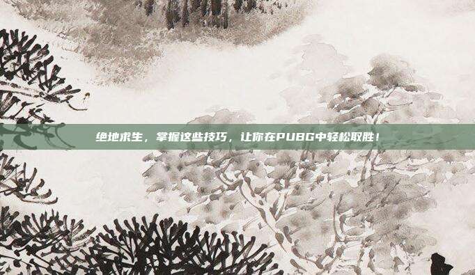 绝地求生，掌握这些技巧，让你在PUBG中轻松取胜！