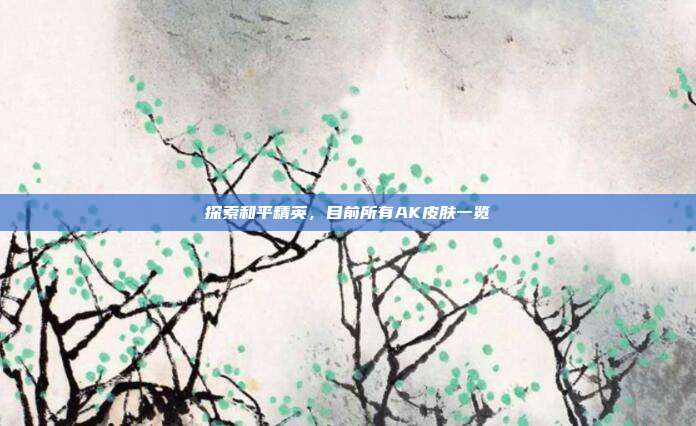 探索和平精英,目前所有AK皮肤一览