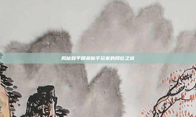 揭秘和平精英新手玩家的段位之旅