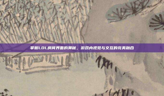 掌握LOL房间界面的奥秘,游戏内视觉与交互的完美融合