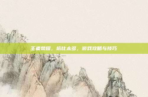 王者荣耀，坑比太多，游戏攻略与技巧