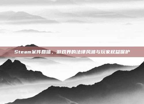 Steam案件回信,游戏界的法律风波与玩家权益保护