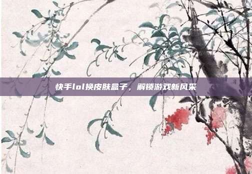 快手lol换皮肤盒子，解锁游戏新风采