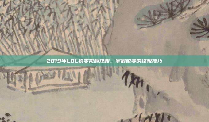 2019年LOL锐雯视频攻略,掌握锐雯的终极技巧