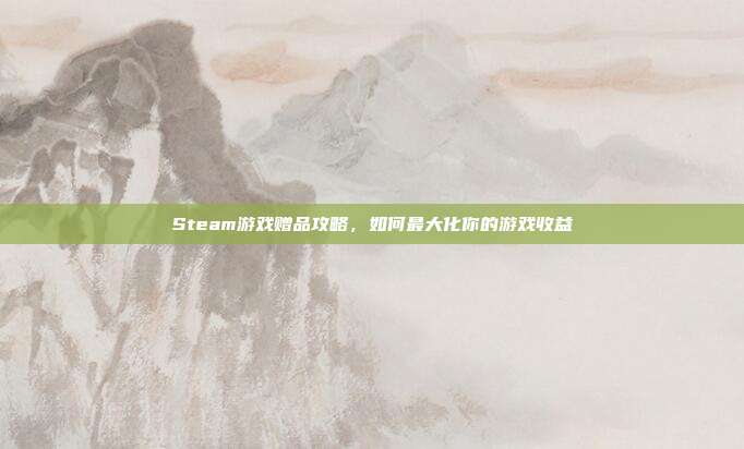 Steam游戏赠品攻略,如何最大化你的游戏收益