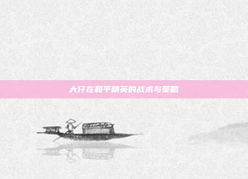 大仔在和平精英的战术与策略