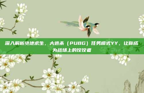 深入解析绝地求生,大逃杀(PUBG)任务模式YY,让你成为战场上的佼佼者