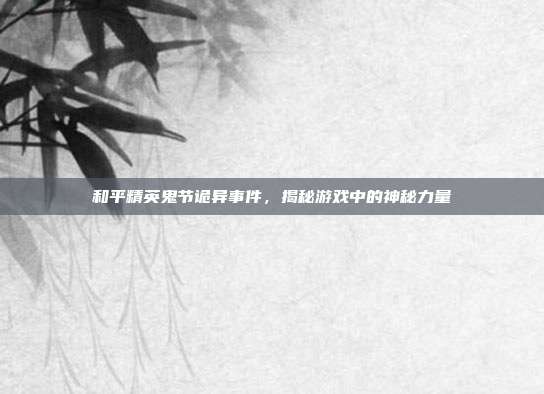 和平精英鬼节诡异事件,揭秘游戏中的神秘力量