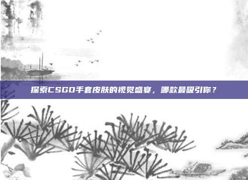 探索CSGO手套皮肤的视觉盛宴,哪款最吸引你?